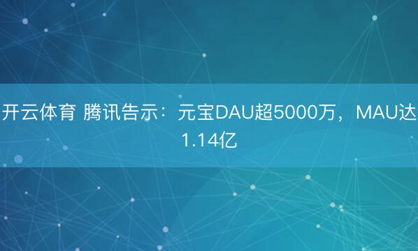 开云体育 腾讯告示：元宝DAU超5000万，MAU达1.14亿