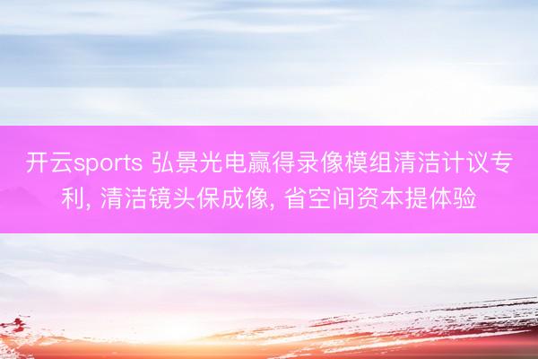 开云sports 弘景光电赢得录像模组清洁计议专利， 清洁镜头保成像， 省空间资本提体验