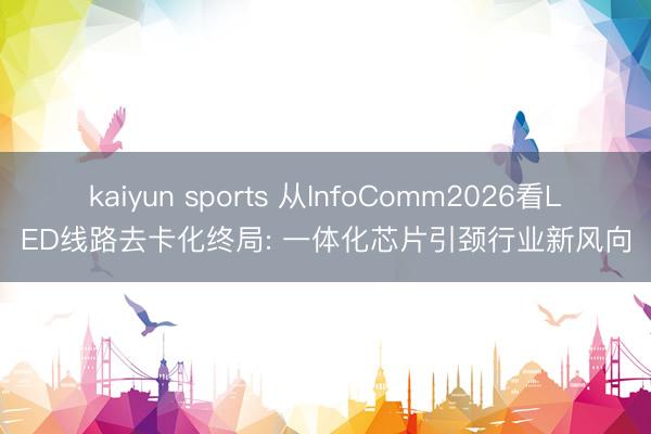 kaiyun sports 从InfoComm2026看LED线路去卡化终局: 一体化芯片引颈行业新风向