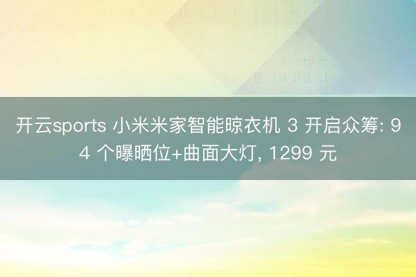 开云sports 小米米家智能晾衣机 3 开启众筹: 94 个曝晒位+曲面大灯， 1299 元