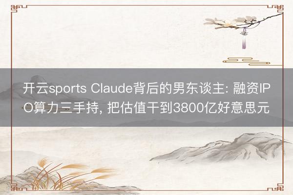 开云sports Claude背后的男东谈主: 融资IPO算力三手持， 把估值干到3800亿好意思元