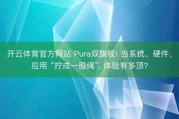 开云体育官方网站 Pura双旗舰! 当系统、硬件、应用 “拧成一股绳”， 体验有多顶?