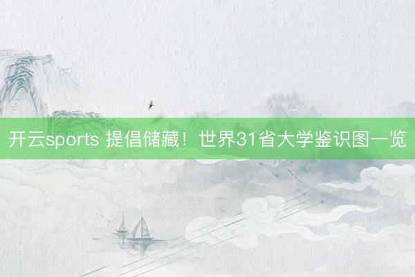 开云sports 提倡储藏！世界31省大学鉴识图一览