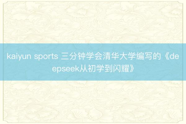 kaiyun sports 三分钟学会清华大学编写的《deepseek从初学到闪耀》