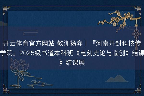 开云体育官方网站 教训扬弃｜『河南开封科技传媒学院』2025级书道本科班《电刻史论与临创》结课展