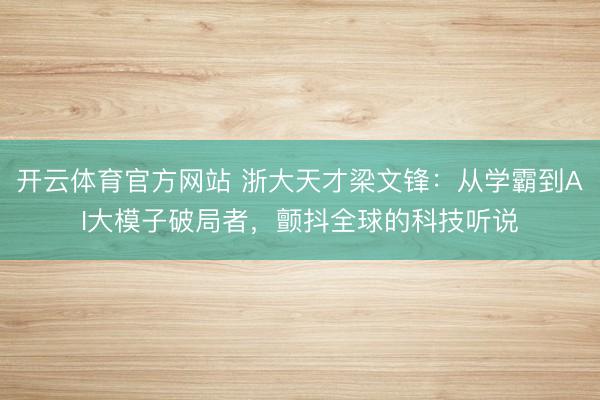 开云体育官方网站 浙大天才梁文锋：从学霸到AI大模子破局者，颤抖全球的科技听说