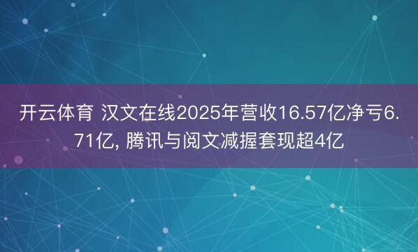开云体育 汉文在线2025年营收16.57亿净亏6.71亿， 腾讯与阅文减握套现超4亿