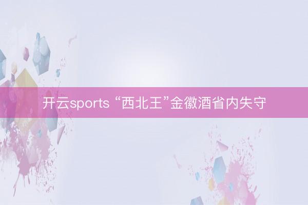 开云sports “西北王”金徽酒省内失守