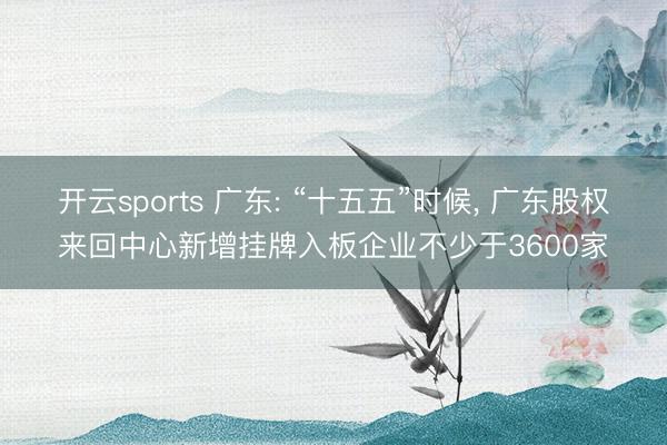 开云sports 广东: “十五五”时候， 广东股权来回中心新增挂牌入板企业不少于3600家