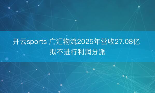开云sports 广汇物流2025年营收27.08亿 拟不进行利润分派