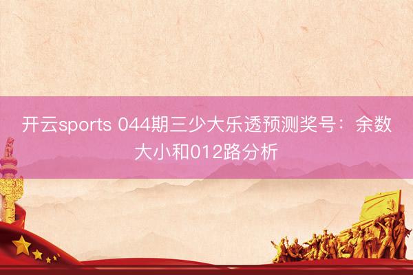 开云sports 044期三少大乐透预测奖号：余数大小和012路分析