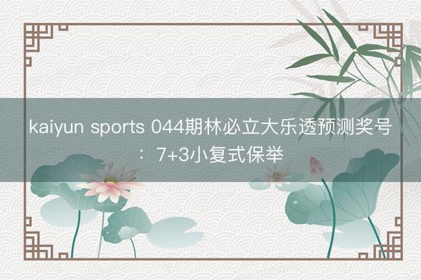 kaiyun sports 044期林必立大乐透预测奖号：7+3小复式保举