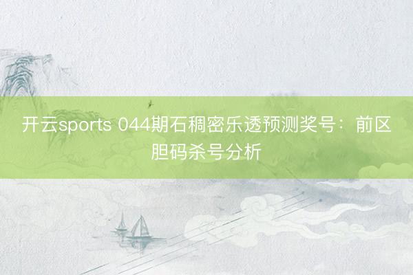 开云sports 044期石稠密乐透预测奖号：前区胆码杀号分析
