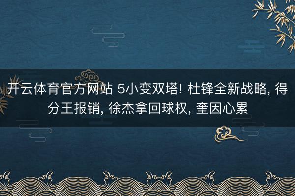 开云体育官方网站 5小变双塔! 杜锋全新战略， 得分王报销， 徐杰拿回球权， 奎因心累