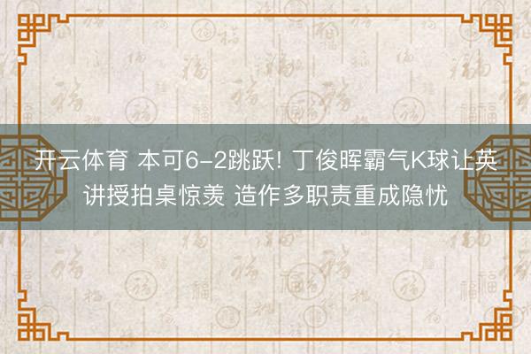 开云体育 本可6-2跳跃! 丁俊晖霸气K球让英讲授拍桌惊羡 造作多职责重成隐忧