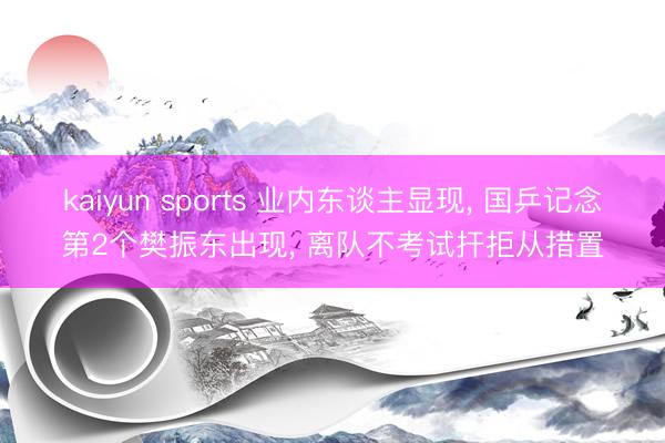 kaiyun sports 业内东谈主显现， 国乒记念第2个樊振东出现， 离队不考试扞拒从措置