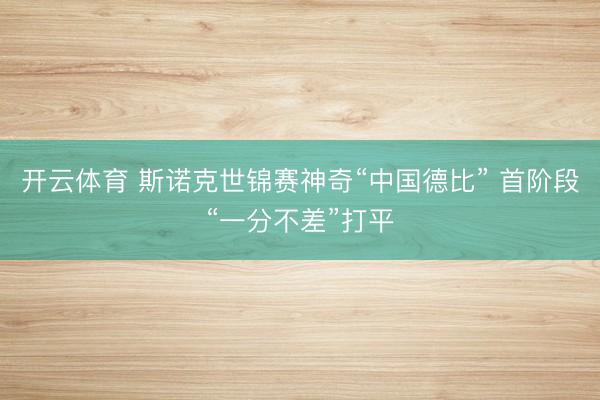 开云体育 斯诺克世锦赛神奇“中国德比” 首阶段“一分不差”打平