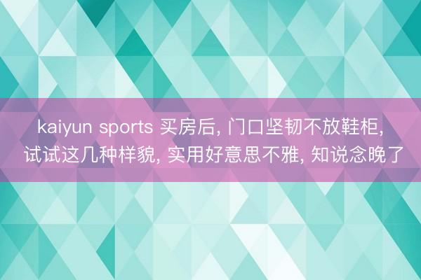kaiyun sports 买房后， 门口坚韧不放鞋柜，<a href=