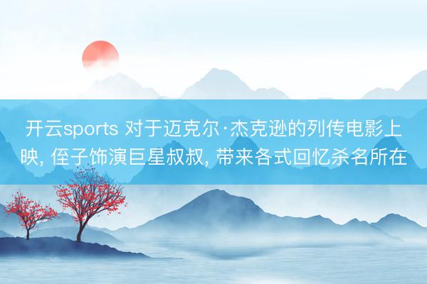 开云sports 对于迈克尔·杰克逊的列传电影上映， 侄子饰演巨星叔叔， 带来各式回忆杀名所在