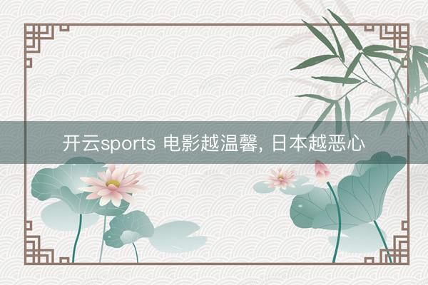 开云sports 电影越温馨， 日本越恶心