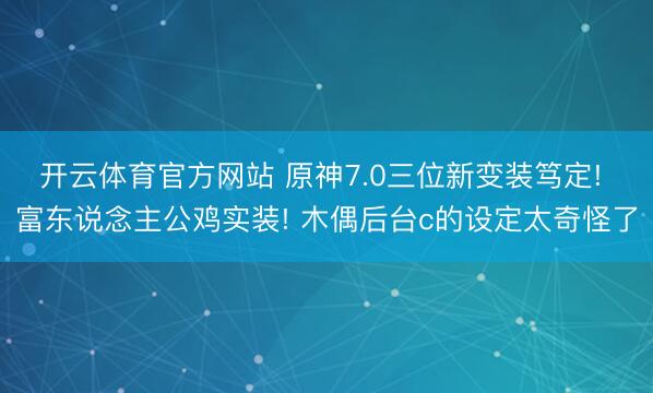 开云体育官方网站 原神7.0三位新变装笃定! 富东说念主公鸡实装! 木偶后台c的设定太奇怪了