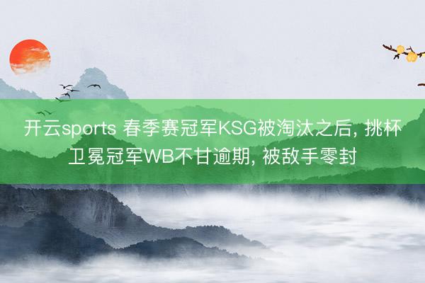 开云sports 春季赛冠军KSG被淘汰之后， 挑杯卫冕冠军WB不甘逾期， 被敌手零封