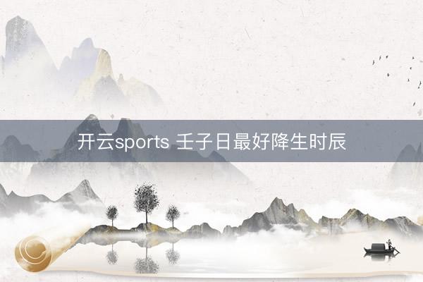 开云sports 壬子日最好降生时辰