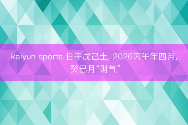 kaiyun sports 日干戊己土， 2026丙午年四月， 癸巳月“财气”