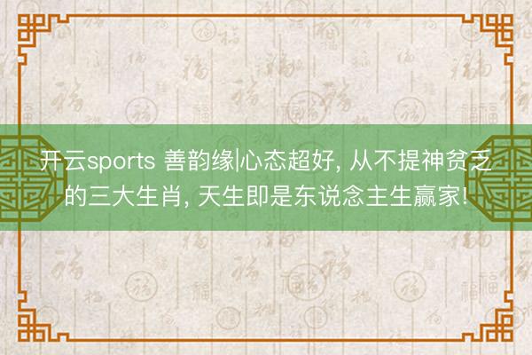 开云sports 善韵缘|心态超好， 从不提神贫乏的三大生肖， 天生即是东说念主生赢家!