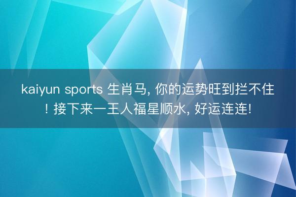 kaiyun sports 生肖马， 你的运势旺到拦不住! 接下来一王人福星顺水， 好运连连!