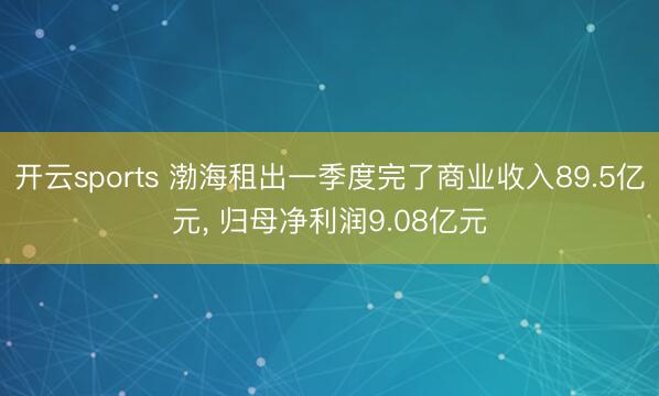 开云sports 渤海租出一季度完了商业收入89.5亿元， 归母净利润9.08亿元
