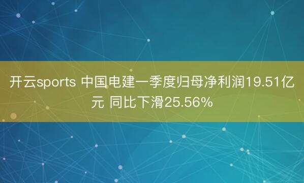 开云sports 中国电建一季度归母净利润19.51亿元 同比下滑25.56%