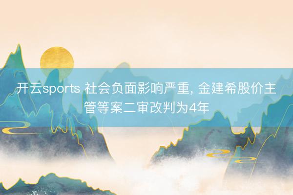 开云sports 社会负面影响严重， 金建希股价主管等案二审改判为4年