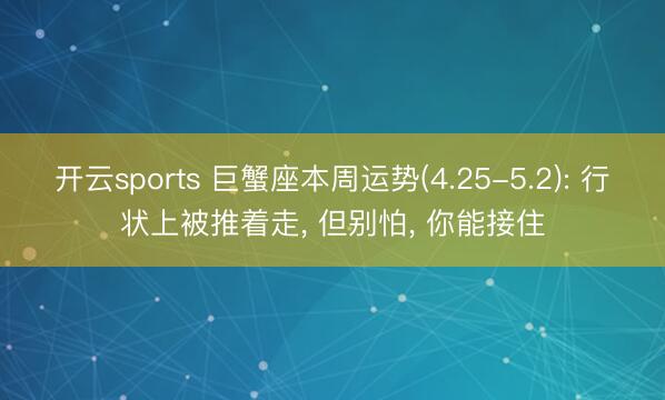 开云sports 巨蟹座本周运势(4.25-5.2): 行状上被推着走， 但别怕， 你能接住