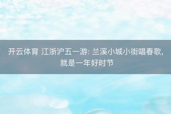 开云体育 江浙沪五一游: 兰溪小城小街唱春歌， 就是一年好时节