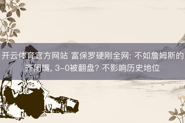 开云体育官方网站 富保罗硬刚全网: 不如詹姆斯的齐闭嘴， 3-0被翻盘? 不影响历史地位