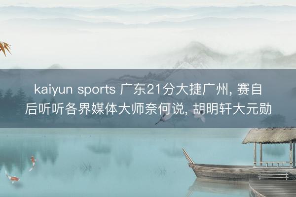 kaiyun sports 广东21分大捷广州， 赛自后听听各界媒体大师奈何说， 胡明轩大元勋