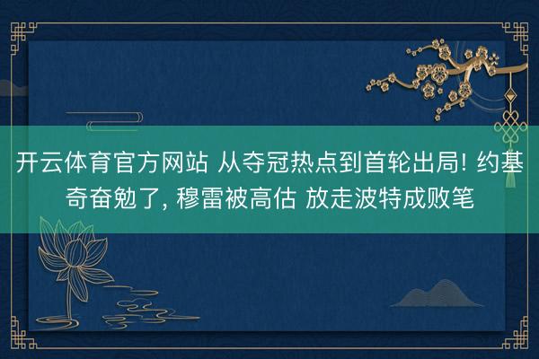开云体育官方网站 从夺冠热点到首轮出局! 约基奇奋勉了， 穆雷被高估 放走波特成败笔