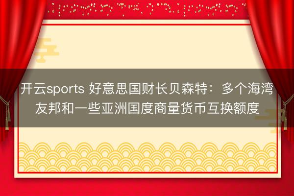 开云sports 好意思国财长贝森特：多个海湾友邦和一些亚洲国度商量货币互换额度