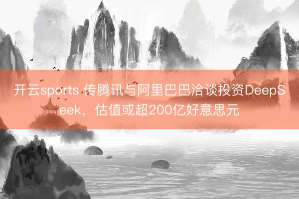 开云sports 传腾讯与阿里巴巴洽谈投资DeepSeek，估值或超200亿好意思元