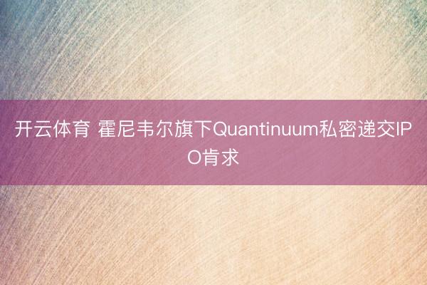 开云体育 霍尼韦尔旗下Quantinuum私密递交IPO肯求