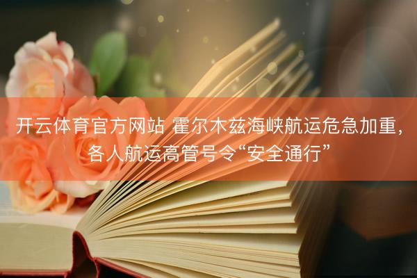开云体育官方网站 霍尔木兹海峡航运危急加重，各人航运高管号令“安全通行”
