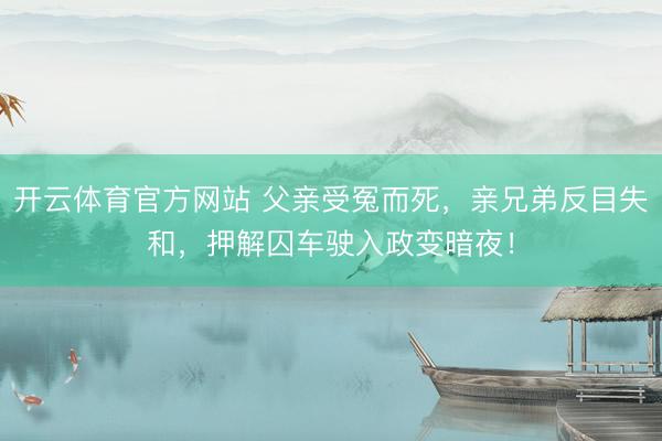 开云体育官方网站 父亲受冤而死，亲兄弟反目失和，押解囚车驶入政变暗夜！