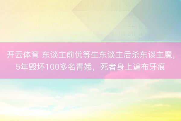 开云体育 东谈主前优等生东谈主后杀东谈主魔，5年毁坏100多名青娥，死者身上遍布牙痕