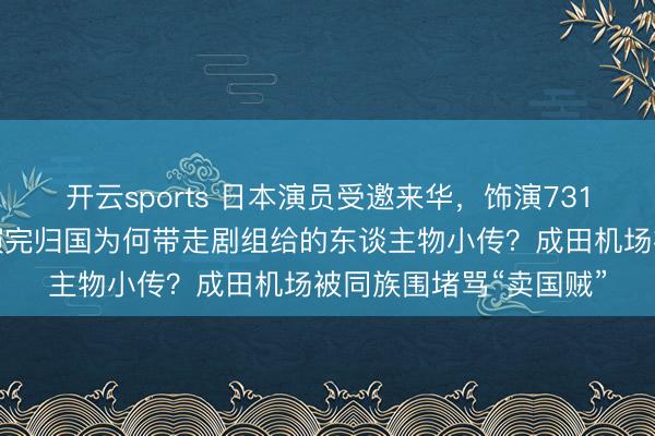 开云sports 日本演员受邀来华，饰演731头号恶魔石井四郎！演完归国为何带走剧组给的东谈主物小传？成田机场被同族围堵骂“卖国贼”