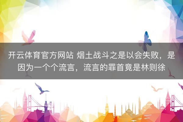 开云体育官方网站 烟土战斗之是以会失败，是因为一个个流言，流言的罪首竟是林则徐
