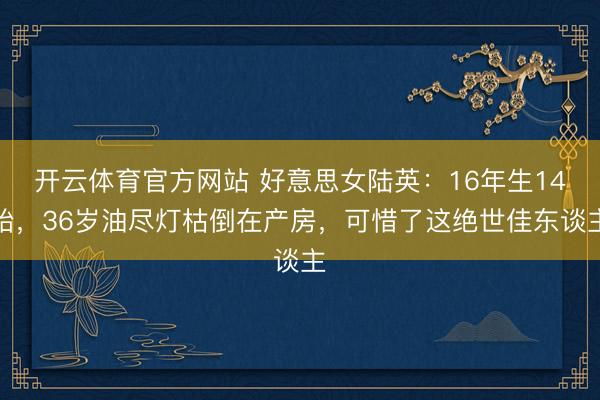 开云体育官方网站 好意思女陆英：16年生14胎，36岁油尽灯枯倒在产房，可惜了这绝世佳东谈主