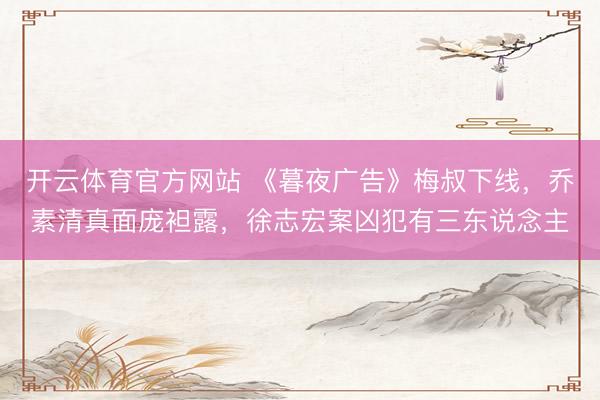 开云体育官方网站 《暮夜广告》梅叔下线，乔素清真面庞袒露，徐志宏案凶犯有三东说念主