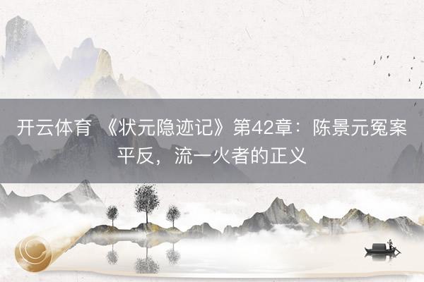 开云体育 《状元隐迹记》第42章：陈景元冤案平反，流一火者的正义