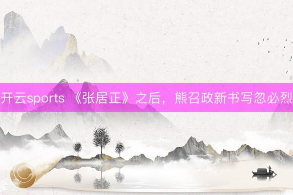 开云sports 《张居正》之后，熊召政新书写忽必烈